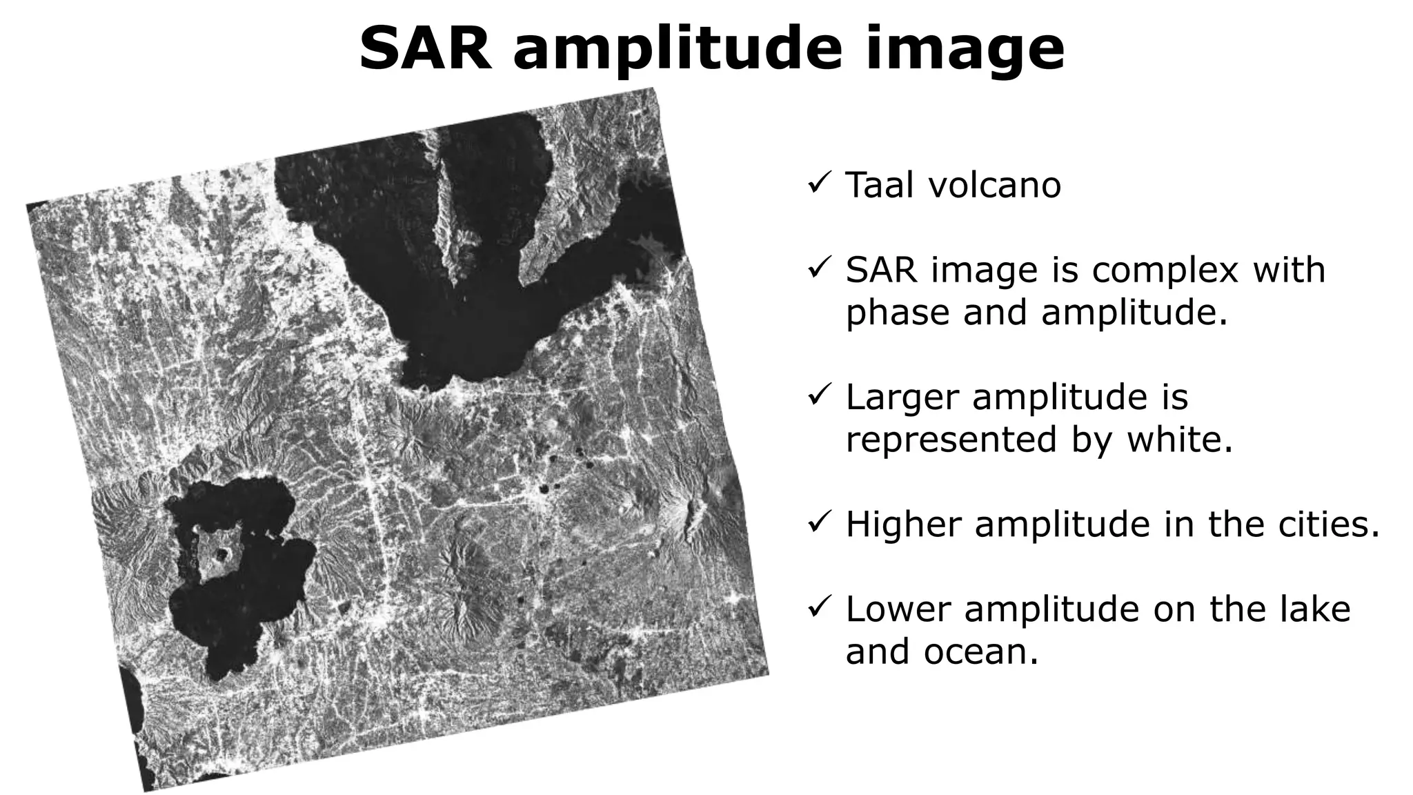 SAR amplitude image
 Taal volcano
 SAR image is complex with
phase and amplitude.
 Larger amplitude is
represented by white.
 Higher amplitude in the cities.
 Lower amplitude on the lake
and ocean.
 