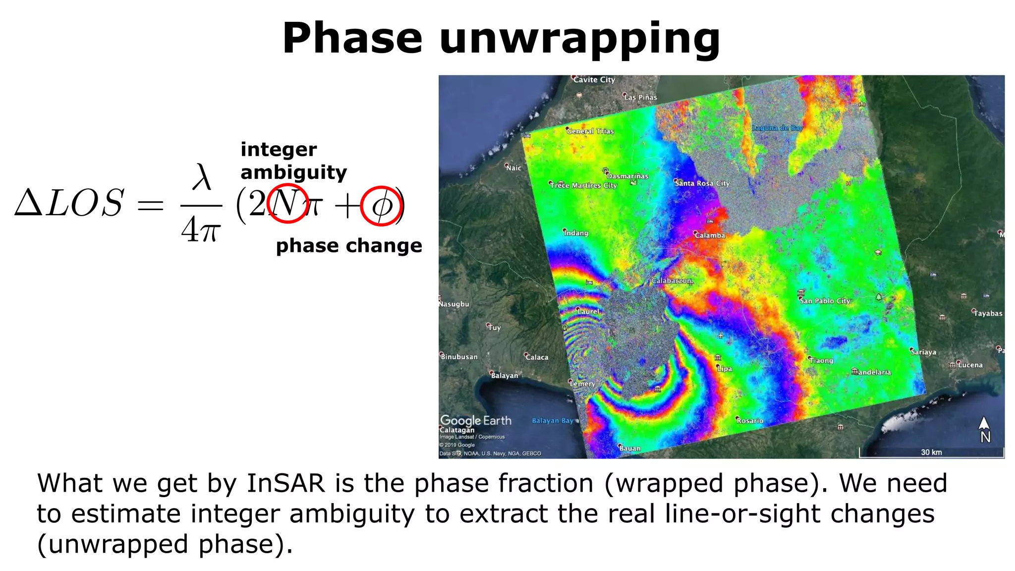 Phase unwrapping
phase change
integer
ambiguity
What we get by InSAR is the phase fraction (wrapped phase). We need
to estimate integer ambiguity to extract the real line-or-sight changes
(unwrapped phase).
 