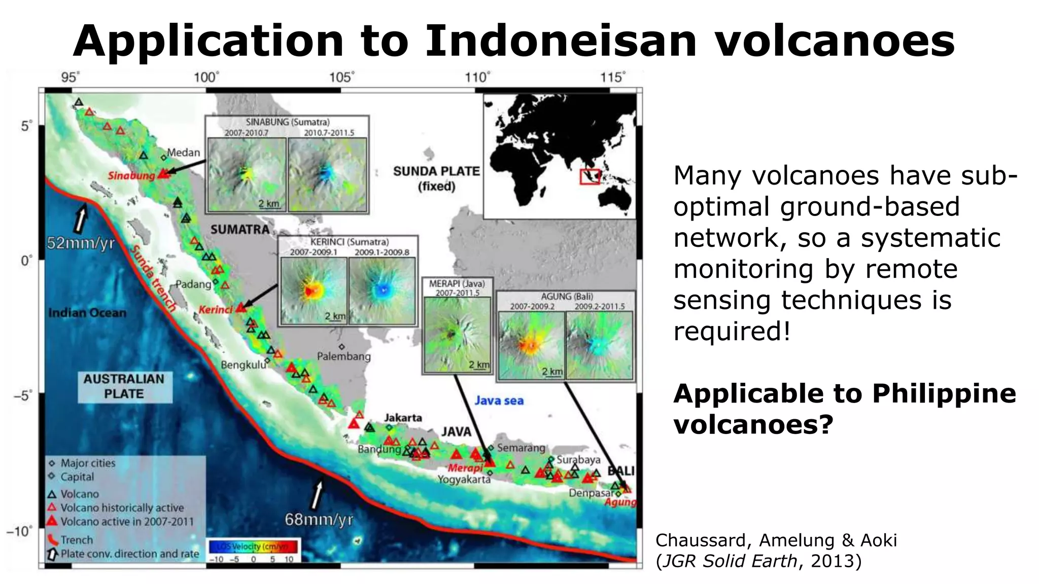 Application to Indoneisan volcanoes
Chaussard, Amelung & Aoki
(JGR Solid Earth, 2013)
Many volcanoes have sub-
optimal ground-based
network, so a systematic
monitoring by remote
sensing techniques is
required!
Applicable to Philippine
volcanoes?
 