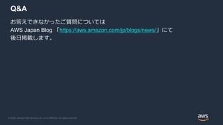 © 2020, Amazon Web Services, Inc. or its Affiliates. All rights reserved.
Q&A
お答えできなかったご質問については
AWS Japan Blog 「https://aws.amazon.com/jp/blogs/news/」にて
後日掲載します。
 