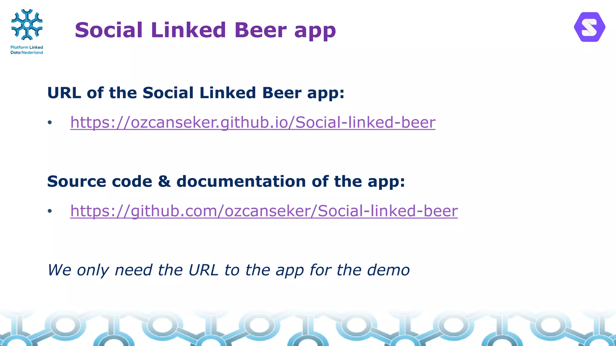 Social Linked Beer app
URL of the Social Linked Beer app:
• https://ozcanseker.github.io/Social-linked-beer
Source code & documentation of the app:
• https://github.com/ozcanseker/Social-linked-beer
We only need the URL to the app for the demo
 
