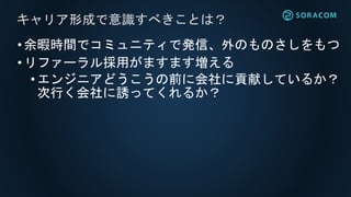 •余暇時間でコミュニティで発信、外のものさしをもつ
•リファーラル採用がますます増える
•エンジニアどうこうの前に会社に貢献しているか？
次行く会社に誘ってくれるか？
キャリア形成で意識すべきことは？
 