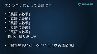 •「英語は必須」
•「英語は必須」
•「英語は必須」
•「英語は必須」
•「英語は必須」
以下、繰り返しw
•「給料が良いところにいくには英語必須」
エンジニアにとって英語は？
 