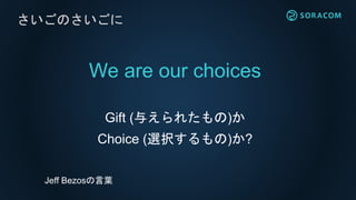 We are our choices
Gift (与えられたもの)か
Choice (選択するもの)か?
さいごのさいごに
Jeff Bezosの言葉
 
