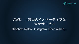 AWS →沢山のイノベーティブな
Webサービス
Dropbox, Netflix, Instagram, Uber, Airbnb…
 