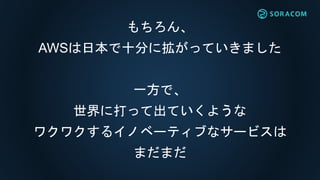 もちろん、
AWSは日本で十分に拡がっていきました
一方で、
世界に打って出ていくような
ワクワクするイノベーティブなサービスは
まだまだ
 