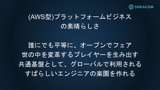 (AWS型)プラットフォームビジネス
の素晴らしさ
誰にでも平等に、オープンでフェア
世の中を変革するプレイヤーを生み出す
共通基盤として、グローバルで利用される
すばらしいエンジニアの楽園を作れる
 