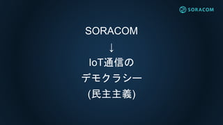SORACOM
↓
IoT通信の
デモクラシー
(民主主義)
 
