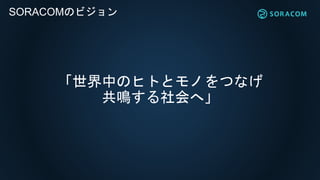 「世界中のヒトとモノをつなげ
共鳴する社会へ」
SORACOMのビジョン
 