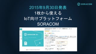 2015年9月30日発表
1枚から使える
IoT向けプラットフォーム
SORACOM
 