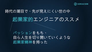起業家的エンジニアのススメ
パッションをもち、
自ら人生を切り開いていくような
起業家精神を持った
時代の潮目で、先が見えにくい世の中
 