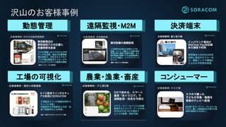 沢山のお客様事例
動態管理 遠隔監視・M2M 決済端末
工場の可視化 農業・漁業・畜産 コンシューマー
 