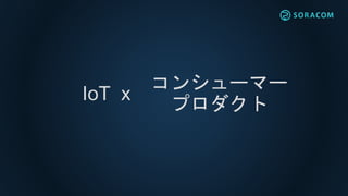 IoT x
コンシューマー
プロダクト
 