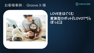 お客様事例： Groove X 様
LOVEをはぐくむ
家族型ロボット『LOVOT™[ら
ぼっと]』
 