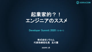 起業家的？！
エンジニアのススメ
Developer Summit 2020 (13-B-1)
株式会社ソラコム
代表取締役社長 玉川憲
2020年 2月
 