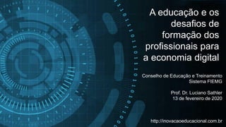 A educação e os
desafios de
formação dos
profissionais para
a economia digital
Conselho de Educação e Treinamento
Sistema FIEMG
Prof. Dr. Luciano Sathler
13 de fevereiro de 2020
http://inovacaoeducacional.com.br
 
