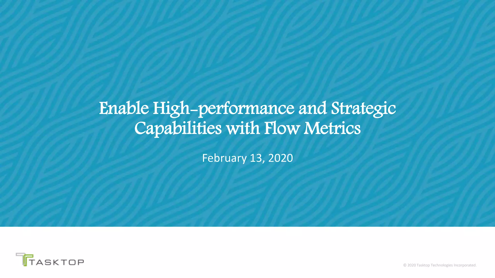 © 2020 Tasktop© 2020 Tasktop Technologies Incorporated.
Enable High-performance and Strategic
Capabilities with Flow Metrics
February 13, 2020
 