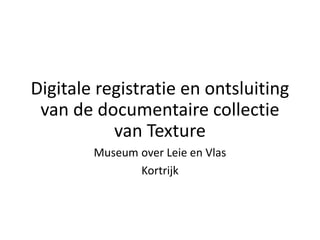 Digitale registratie en ontsluiting
van de documentaire collectie
van Texture
Museum over Leie en Vlas
Kortrijk
 