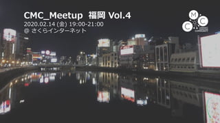 CMC_Meetup 福岡 Vol.4
2020.02.14 (金) 19:00-21:00
@ さくらインターネット
 
