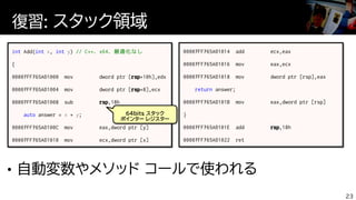復習: スタック領域
23
int Add(int x, int y) // C++、x64、最適化なし
{
auto answer = x + y;
return answer;
64bits スタック
ポインター レジスター
 