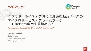 Senior Director
Oracle Corporation Japan
February 14th, 2020
Tadahisa Kotegawa
Developers Summit 2020 - 14-C-5 #devsumiC
クラウド・ネイティブ時代に最適なJavaベースの
マイクロサービス・フレームワーク
～ Helidonの実力を見極めろ！
 