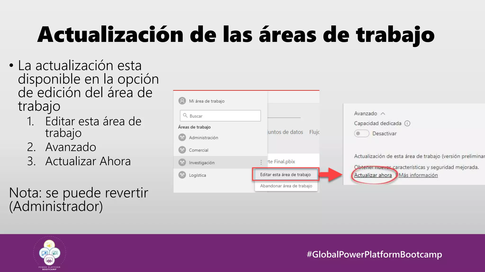#GlobalPowerPlatformBootcamp
Actualización de las áreas de trabajo
• La actualización esta
disponible en la opción
de edición del área de
trabajo
1. Editar esta área de
trabajo
2. Avanzado
3. Actualizar Ahora
Nota: se puede revertir
(Administrador)
 