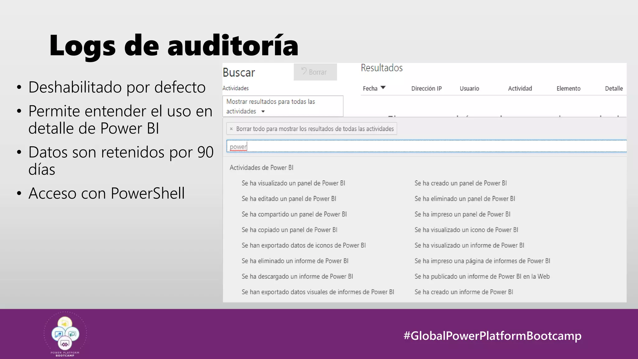 #GlobalPowerPlatformBootcamp
Logs de auditoría
• Deshabilitado por defecto
• Permite entender el uso en
detalle de Power BI
• Datos son retenidos por 90
días
• Acceso con PowerShell
 