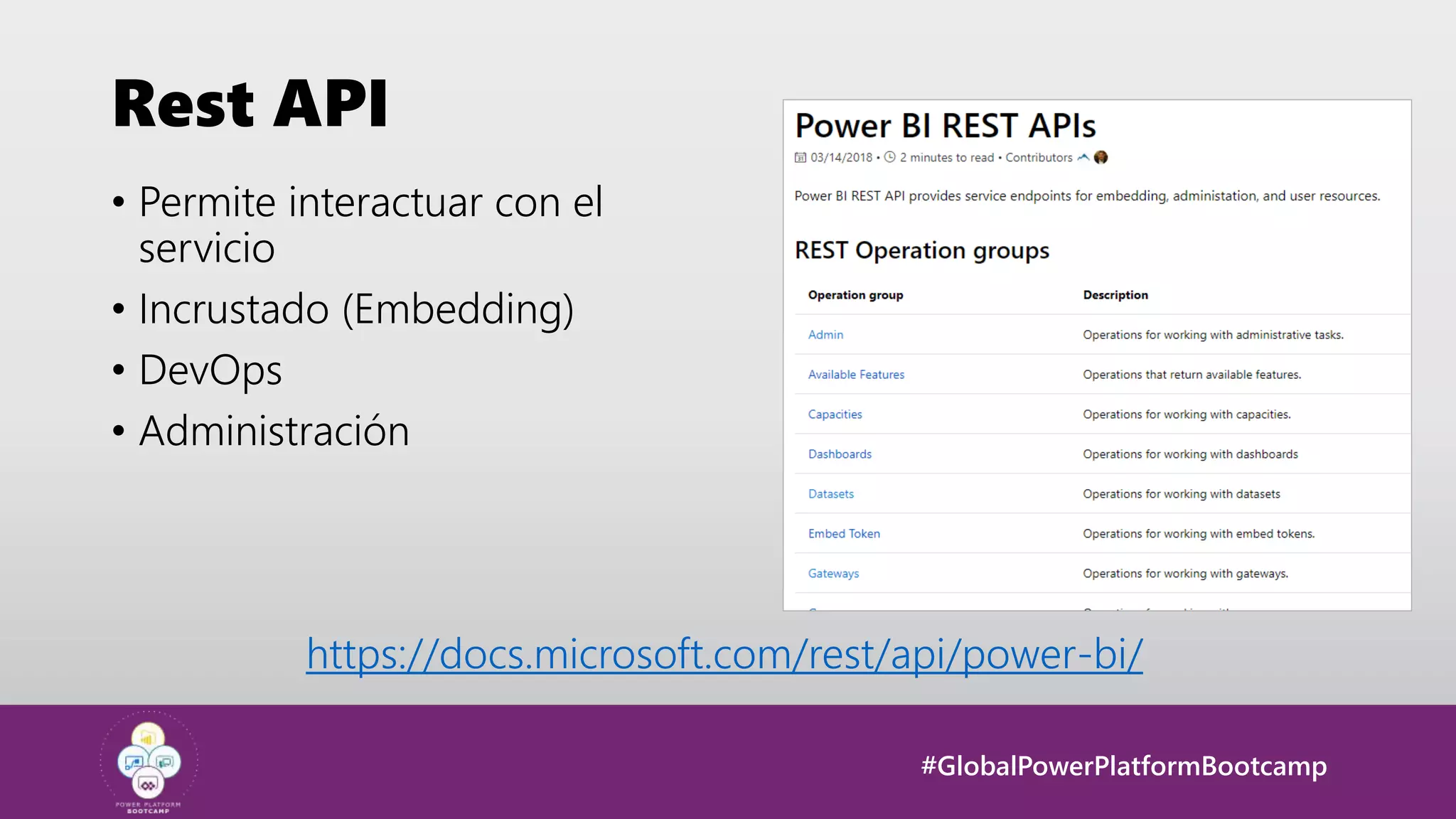 #GlobalPowerPlatformBootcamp
Rest API
• Permite interactuar con el
servicio
• Incrustado (Embedding)
• DevOps
• Administración
https://docs.microsoft.com/rest/api/power-bi/
 
