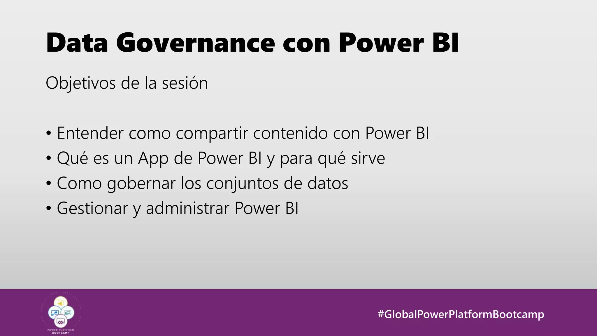 #GlobalPowerPlatformBootcamp
Data Governance con Power BI
Objetivos de la sesión
• Entender como compartir contenido con Power BI
• Qué es un App de Power BI y para qué sirve
• Como gobernar los conjuntos de datos
• Gestionar y administrar Power BI
 