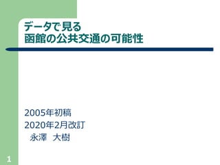 1
データで見る
函館の公共交通の可能性
2005年初稿
2020年2月改訂
永澤 大樹
 