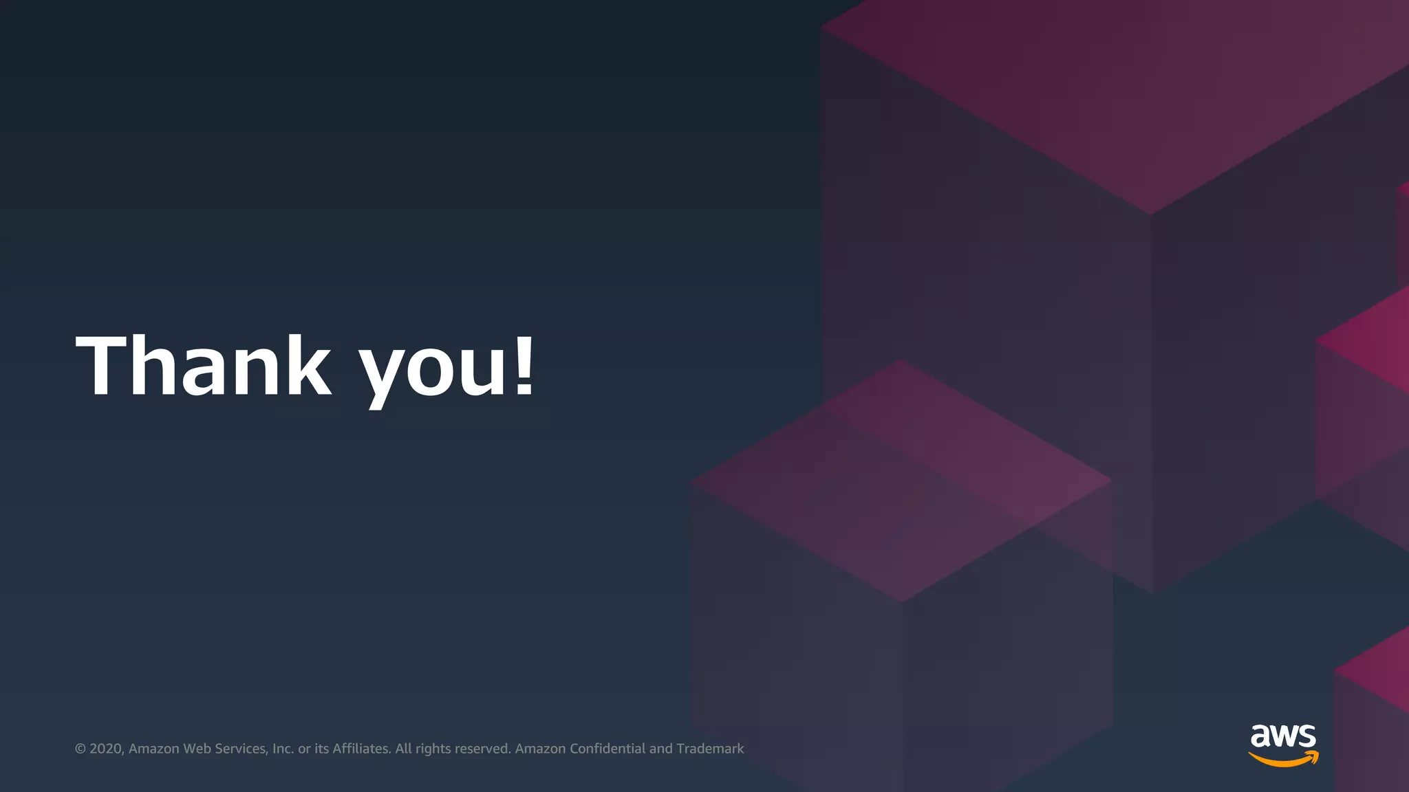 © 2020, Amazon Web Services, Inc. or its Affiliates. All rights reserved. Amazon Confidential and Trademark© 2020, Amazon Web Services, Inc. or its Affiliates. All rights reserved. Amazon Confidential and Trademark
Thank you!
© 2020, Amazon Web Services, Inc. or its Affiliates. All rights reserved. Amazon Confidential and Trademark
 