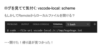 ログを見てて気付く: vscode-local: scheme
もしかしてRemoteからローカルファイルを開ける？
・・・開けた！帰り道が見つかった！
 