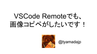 VSCode Remoteでも、
画像コピペがしたいです！
@tyamadajp
 