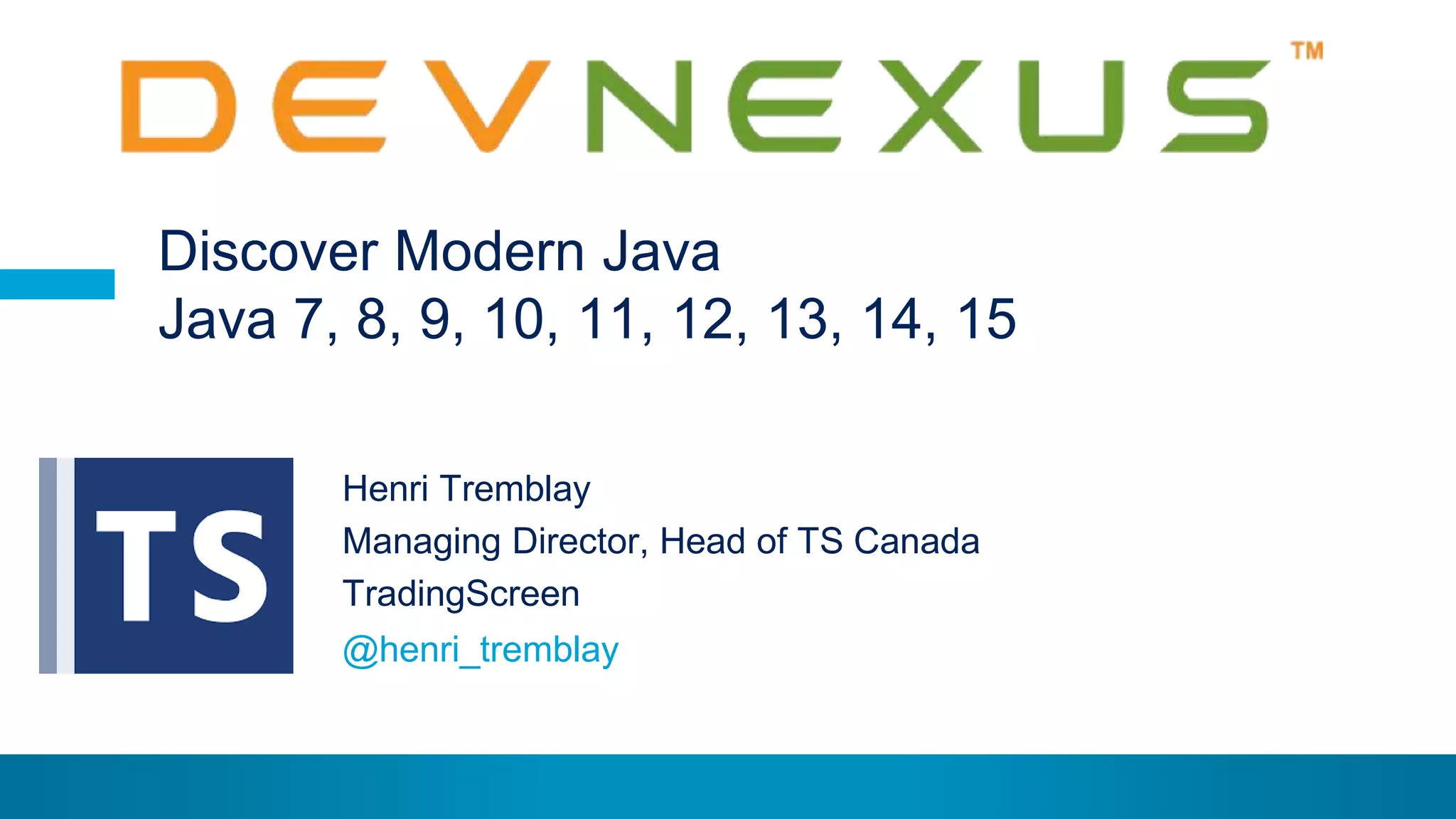 © Henri Tremblay 2015
Henri Tremblay
Managing Director, Head of TS Canada
TradingScreen
Discover Modern Java
Java 7, 8, 9, 10, 11, 12, 13, 14, 15
@henri_tremblay
 