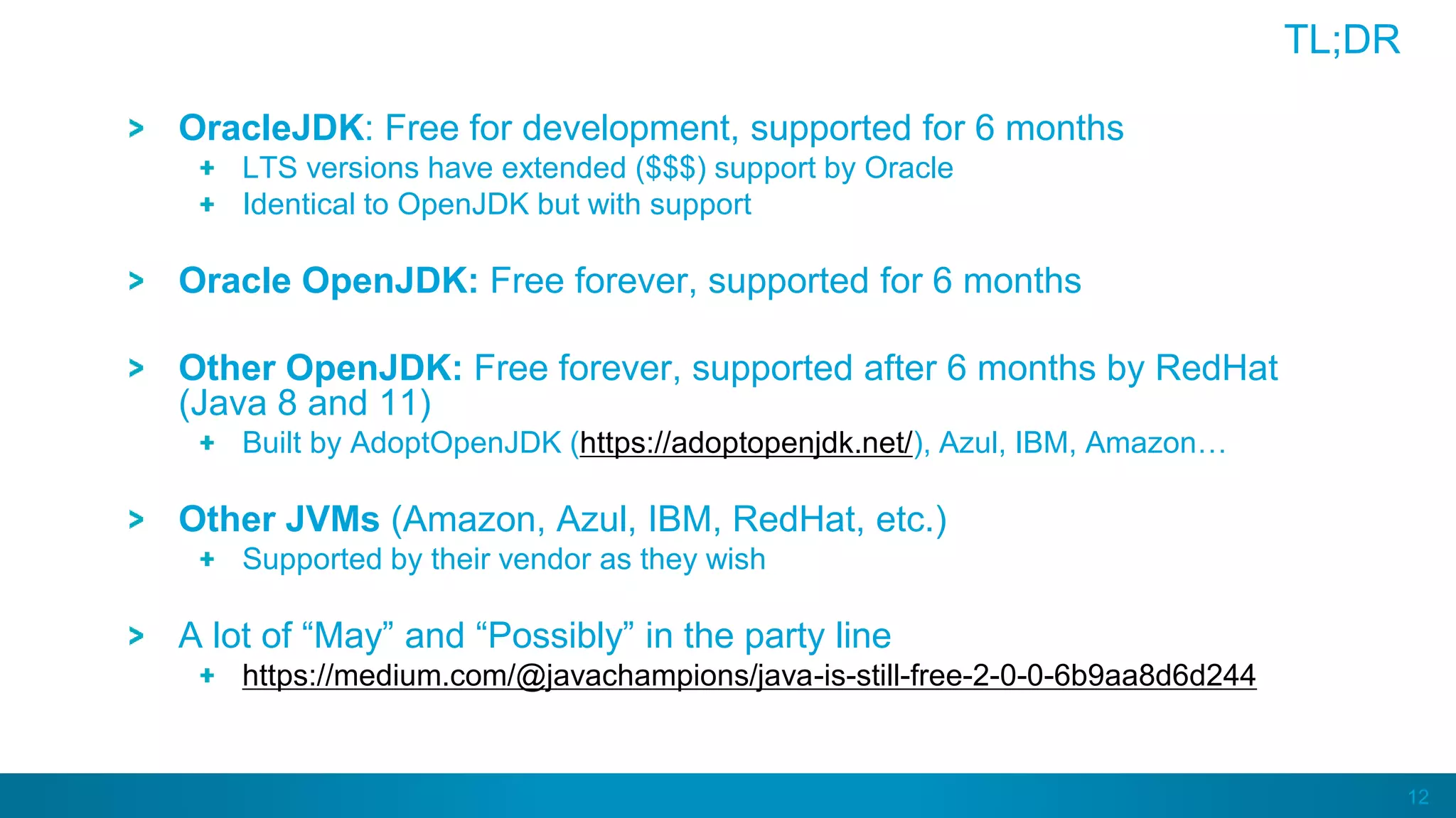 12
TL;DR
OracleJDK: Free for development, supported for 6 months
LTS versions have extended ($$$) support by Oracle
Identical to OpenJDK but with support
Oracle OpenJDK: Free forever, supported for 6 months
Other OpenJDK: Free forever, supported after 6 months by RedHat
(Java 8 and 11)
Built by AdoptOpenJDK (https://adoptopenjdk.net/), Azul, IBM, Amazon…
Other JVMs (Amazon, Azul, IBM, RedHat, etc.)
Supported by their vendor as they wish
A lot of “May” and “Possibly” in the party line
https://medium.com/@javachampions/java-is-still-free-2-0-0-6b9aa8d6d244
 