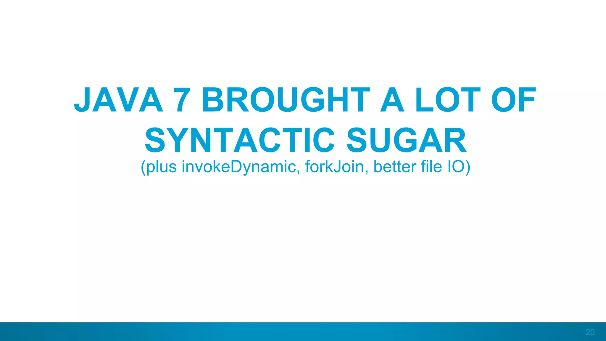 20
JAVA 7 BROUGHT A LOT OF
SYNTACTIC SUGAR
(plus invokeDynamic, forkJoin, better file IO)
 