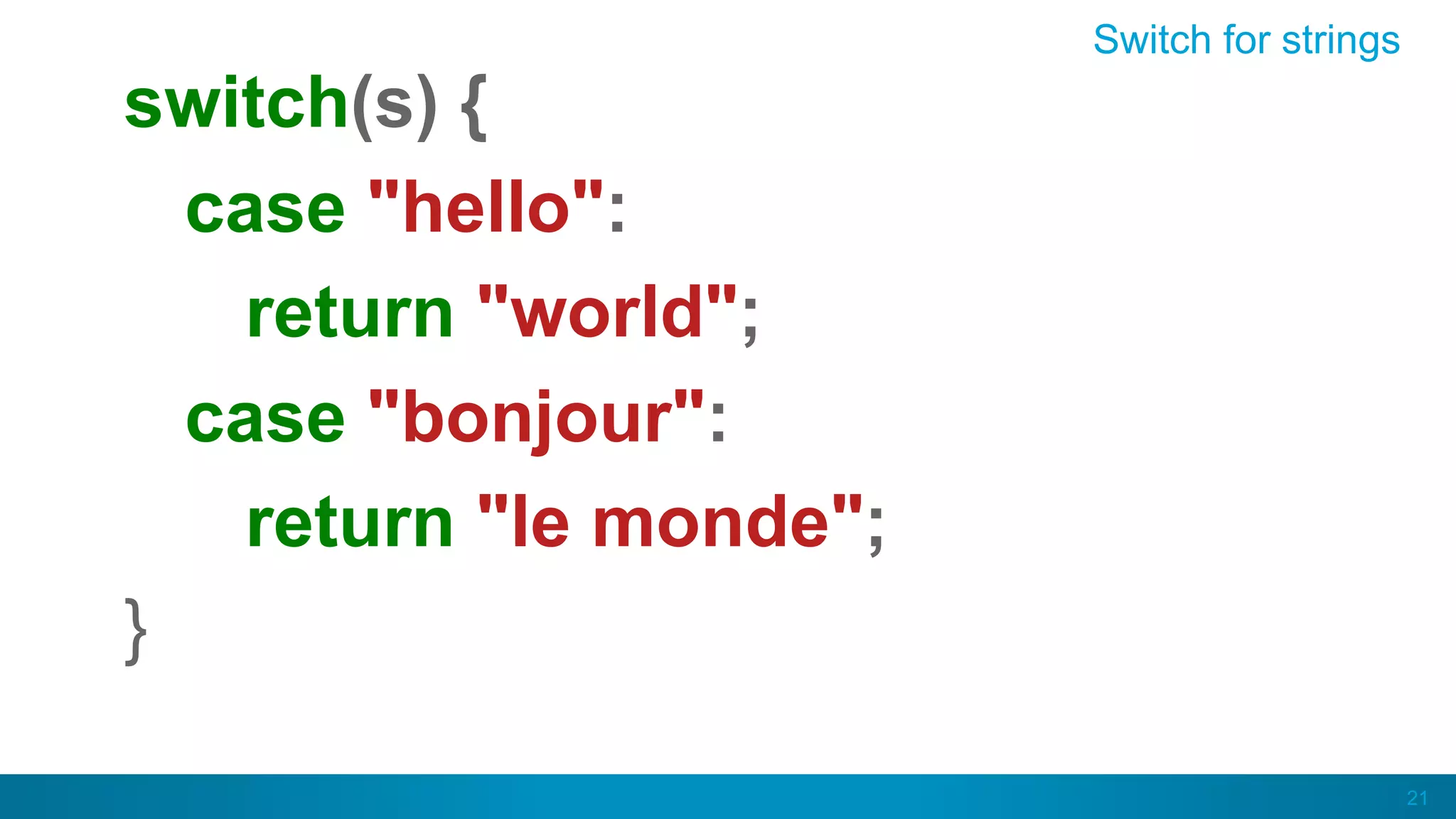 21
Switch for strings
switch(s) {
case "hello":
return "world";
case "bonjour":
return "le monde";
}
 