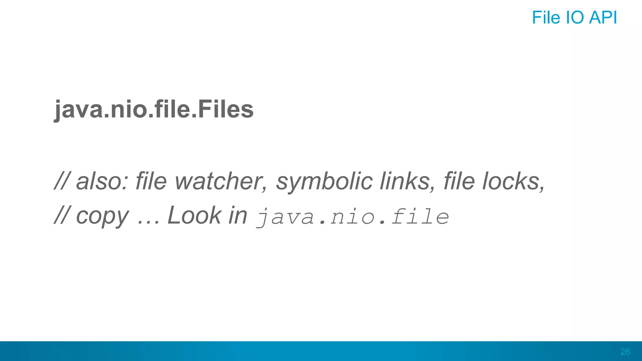 26
File IO API
java.nio.file.Files
// also: file watcher, symbolic links, file locks,
// copy … Look in java.nio.file
 