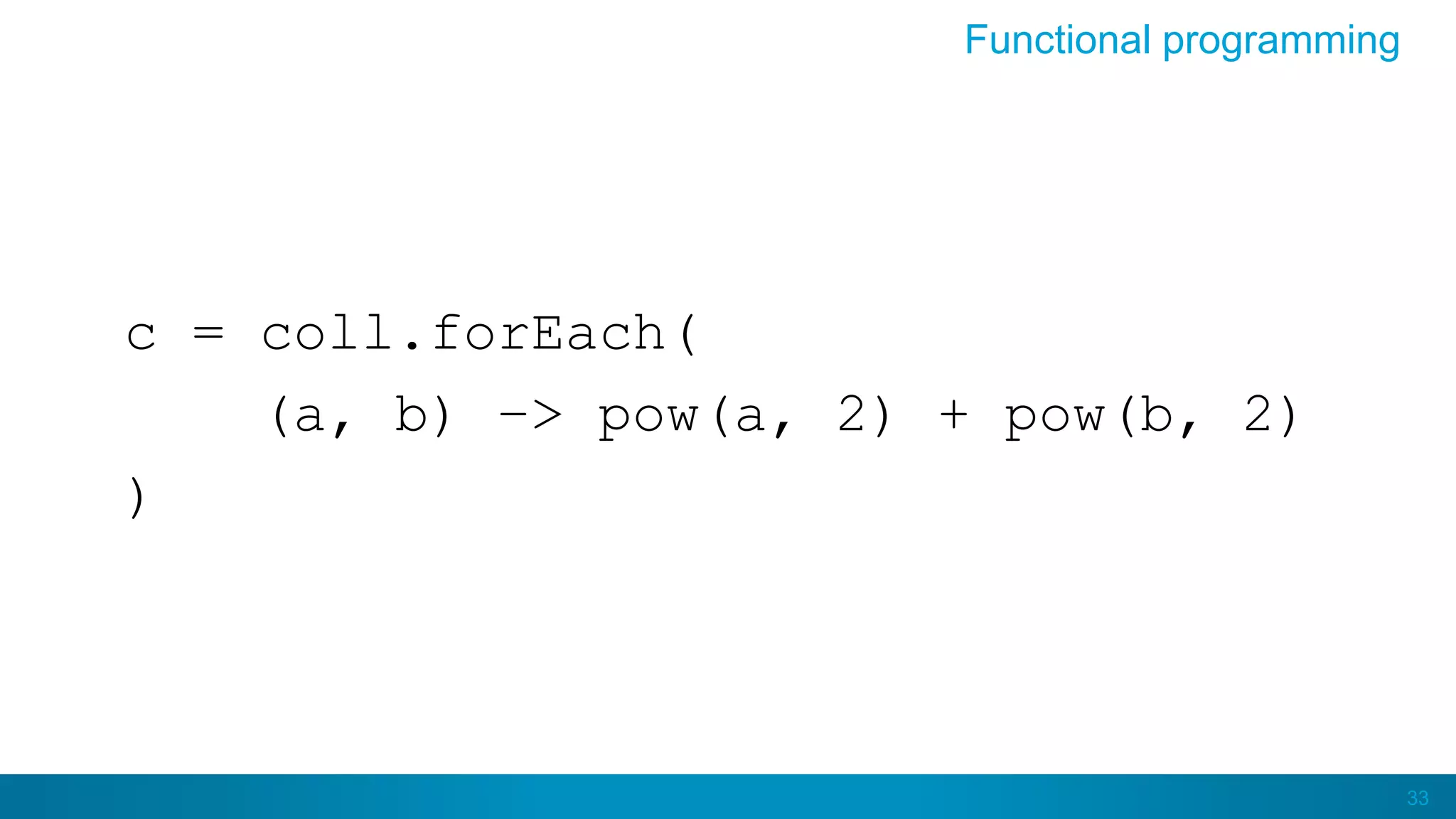 33
c = coll.forEach(
(a, b) –> pow(a, 2) + pow(b, 2)
)
Functional programming
 