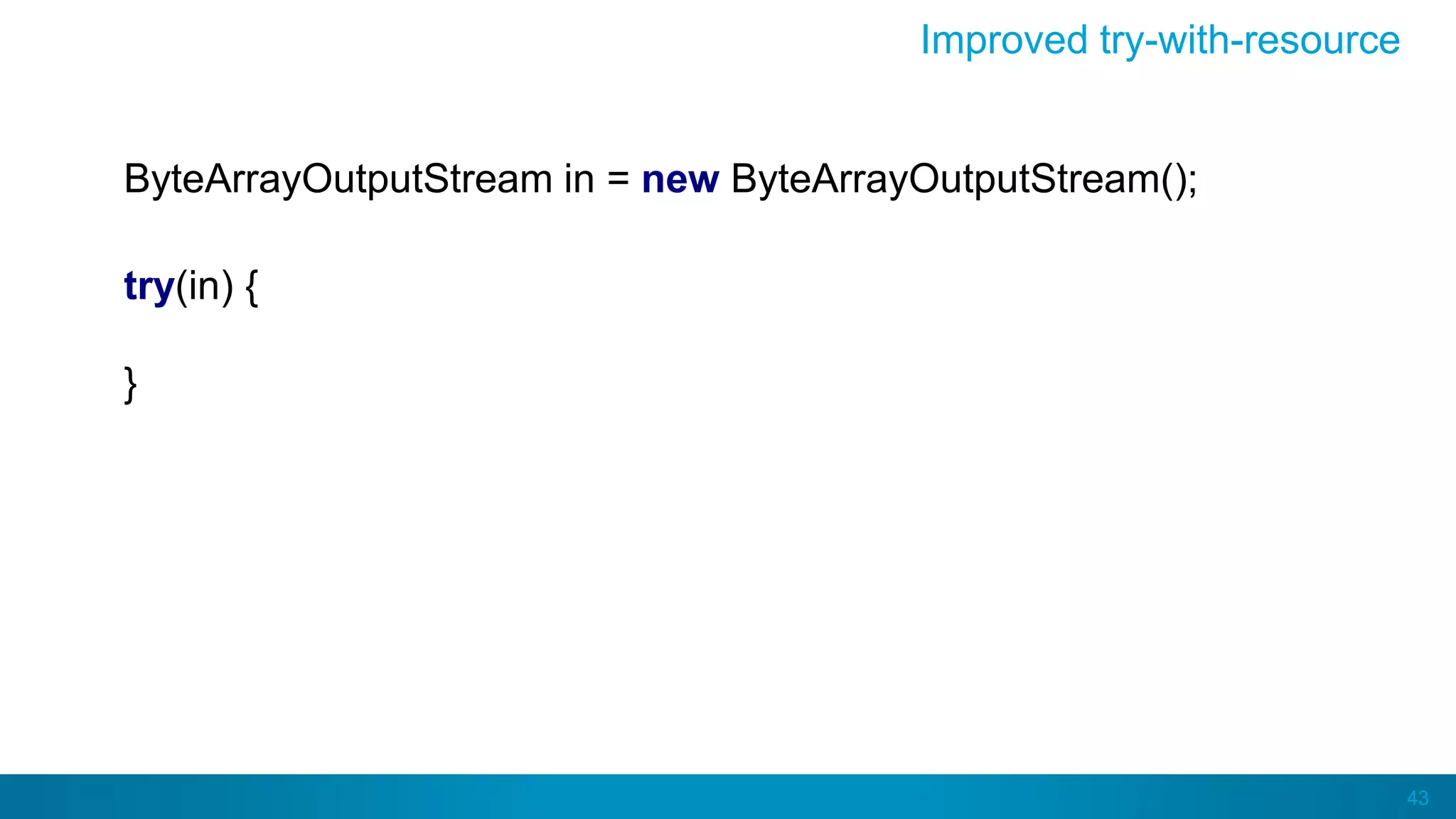 43
Improved try-with-resource
ByteArrayOutputStream in = new ByteArrayOutputStream();
try(in) {
}
 