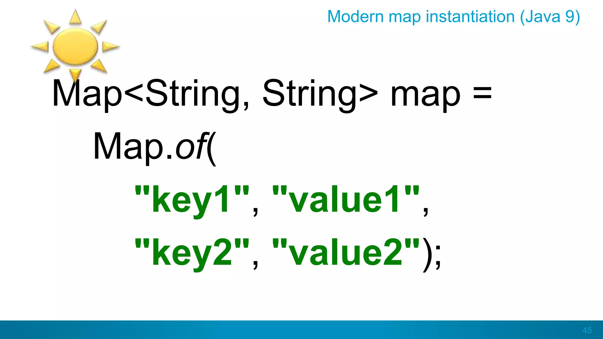 45
Modern map instantiation (Java 9)
Map<String, String> map =
Map.of(
"key1", "value1",
"key2", "value2");
 