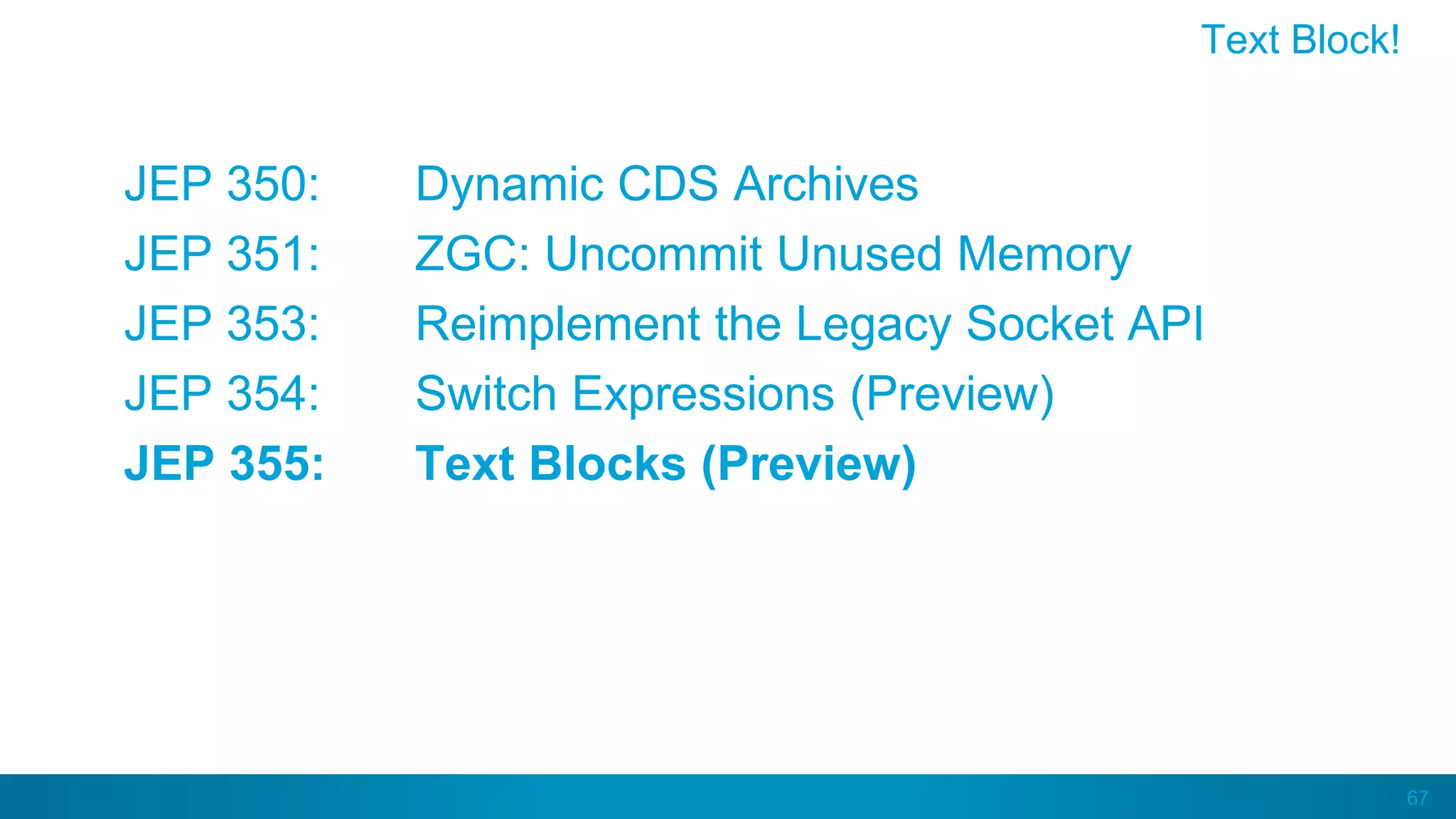 67
JEP 350: Dynamic CDS Archives
JEP 351: ZGC: Uncommit Unused Memory
JEP 353: Reimplement the Legacy Socket API
JEP 354: Switch Expressions (Preview)
JEP 355: Text Blocks (Preview)
Text Block!
 