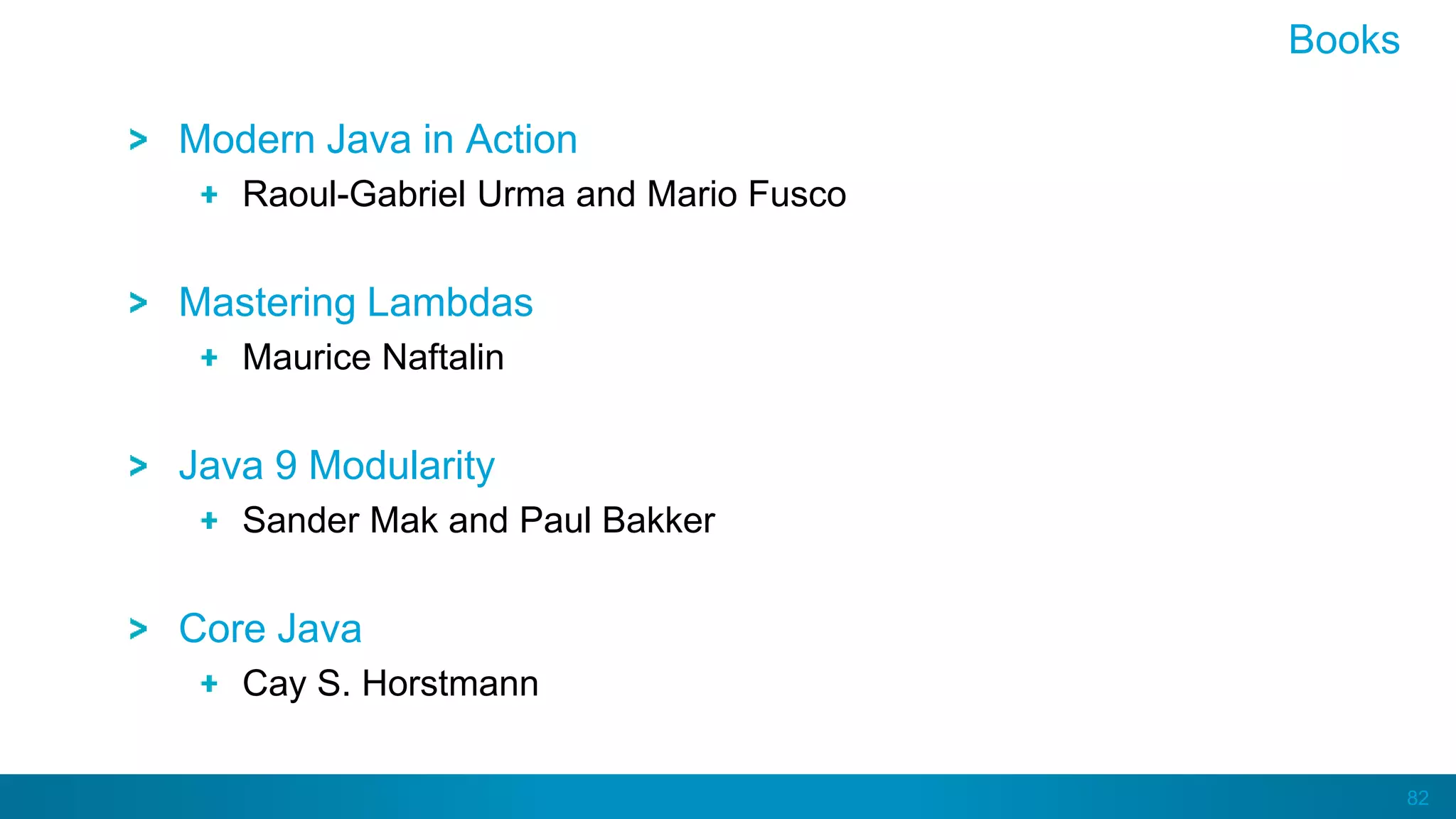 82
Modern Java in Action
Raoul-Gabriel Urma and Mario Fusco
Mastering Lambdas
Maurice Naftalin
Java 9 Modularity
Sander Mak and Paul Bakker
Core Java
Cay S. Horstmann
Books
 