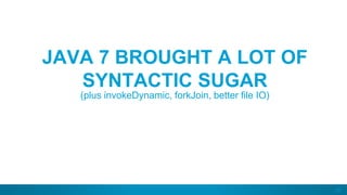 20
JAVA 7 BROUGHT A LOT OF
SYNTACTIC SUGAR
(plus invokeDynamic, forkJoin, better file IO)
 