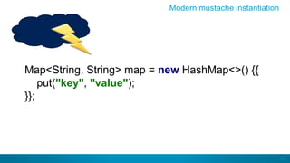 44
Modern mustache instantiation
Map<String, String> map = new HashMap<>() {{
put("key", "value");
}};
 