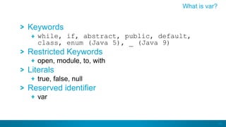 53
Keywords
while, if, abstract, public, default,
class, enum (Java 5), _ (Java 9)
Restricted Keywords
open, module, to, with
Literals
true, false, null
Reserved identifier
var
What is var?
 