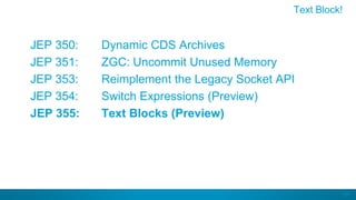67
JEP 350: Dynamic CDS Archives
JEP 351: ZGC: Uncommit Unused Memory
JEP 353: Reimplement the Legacy Socket API
JEP 354: Switch Expressions (Preview)
JEP 355: Text Blocks (Preview)
Text Block!
 