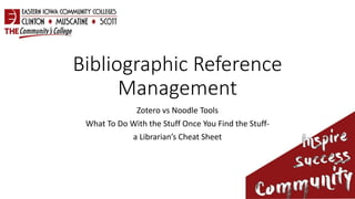 Bibliographic Reference
Management
Zotero vs Noodle Tools
What To Do With the Stuff Once You Find the Stuff-
a Librarian’s Cheat Sheet
 