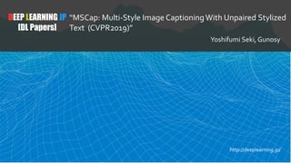 DEEP LEARNING JP
[DL Papers]
“MSCap: Multi-Style Image CaptioningWith Unpaired Stylized
Text (CVPR2019)”
Yoshifumi Seki, Gunosy
http://deeplearning.jp/
 