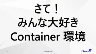 F-Secure 20206
さて！
みんな大好き
Container 環境
 